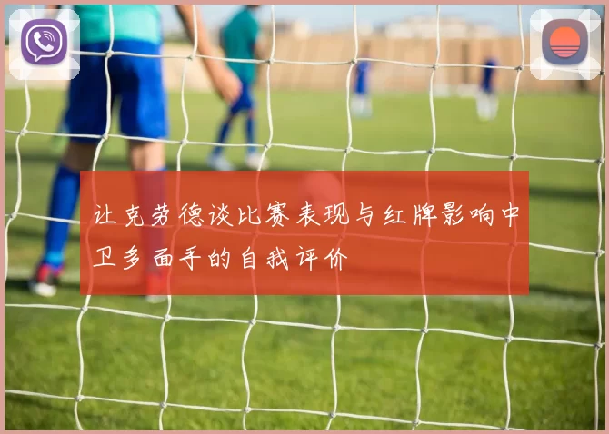 让克劳德谈比赛表现与红牌影响中卫多面手的自我评价