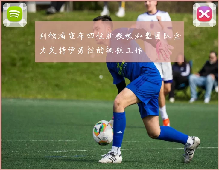 利物浦宣布四位新教练加盟团队全力支持伊劳拉的执教工作