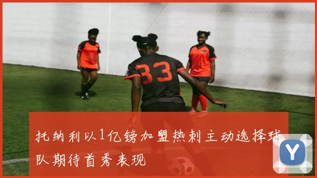 托纳利以1亿镑加盟热刺主动选择球队期待首秀表现